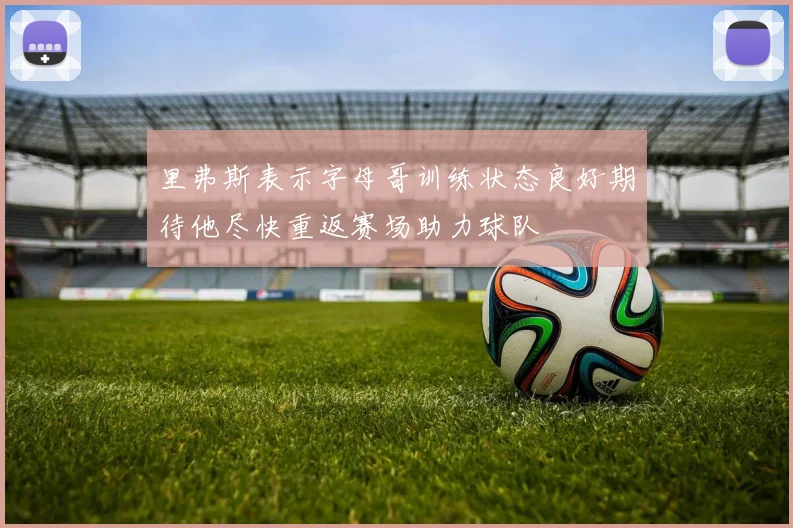 里弗斯表示字母哥训练状态良好期待他尽快重返赛场助力球队