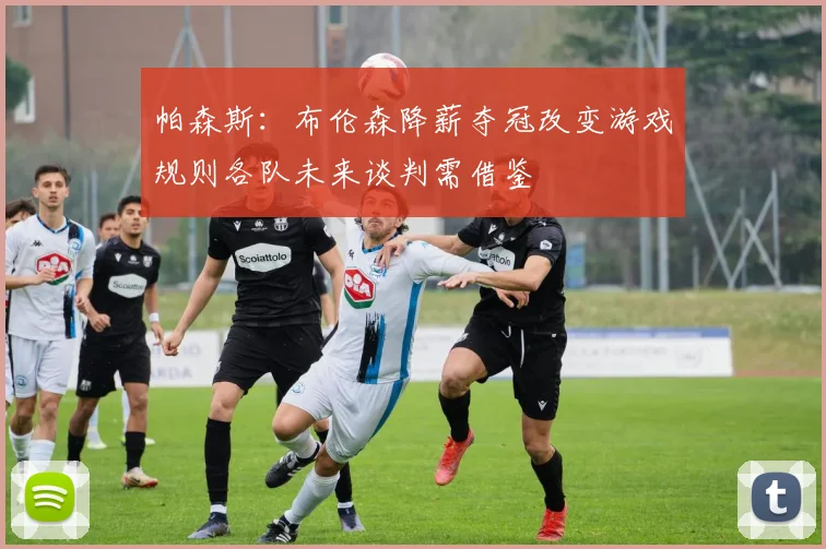 帕森斯：布伦森降薪夺冠改变游戏规则各队未来谈判需借鉴
