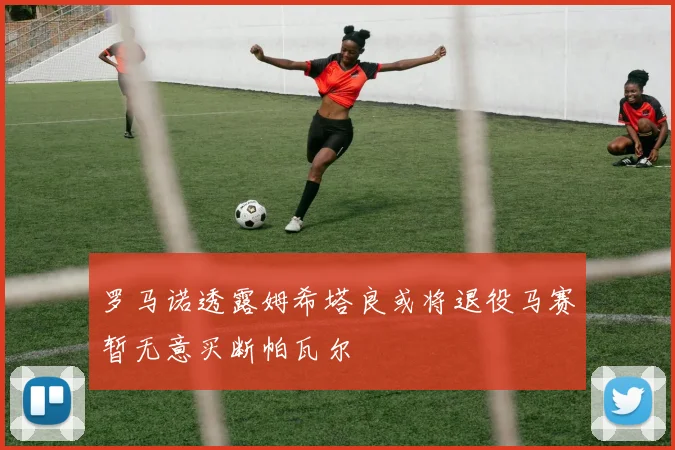 罗马诺透露姆希塔良或将退役马赛暂无意买断帕瓦尔