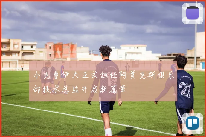 小克鲁伊夫正式担任阿贾克斯俱乐部技术总监开启新篇章