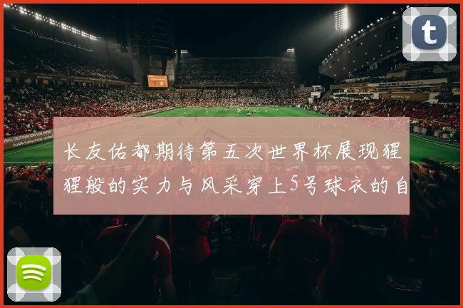 长友佑都期待第五次世界杯展现猩猩般的实力与风采穿上5号球衣的自豪感