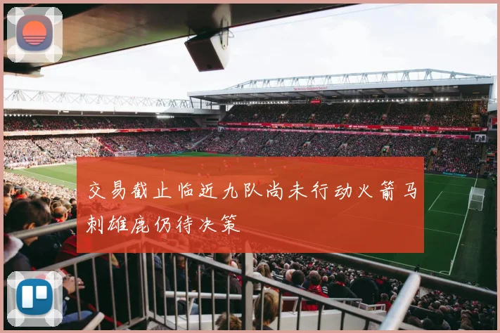 交易截止临近九队尚未行动火箭马刺雄鹿仍待决策