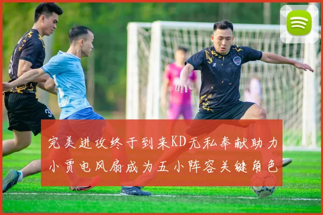 完美进攻终于到来KD无私奉献助力小贾电风扇成为五小阵容关键角色
