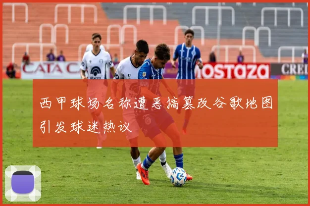 西甲球场名称遭恶搞篡改谷歌地图引发球迷热议
