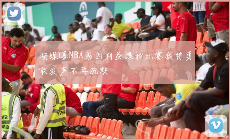 湖媒曝NBA或因利益操控比赛我将勇敢发声不再沉默