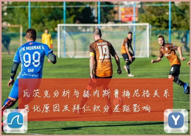 瓦茨克分析与赫内斯鲁梅尼格关系恶化原因及拜仁积分差距影响