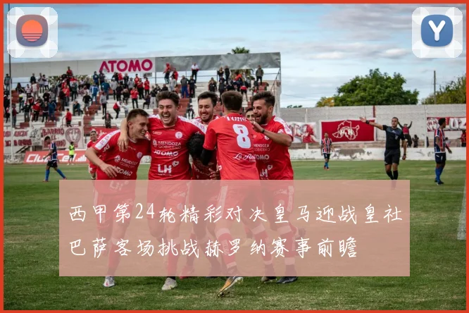 西甲第24轮精彩对决皇马迎战皇社巴萨客场挑战赫罗纳赛事前瞻