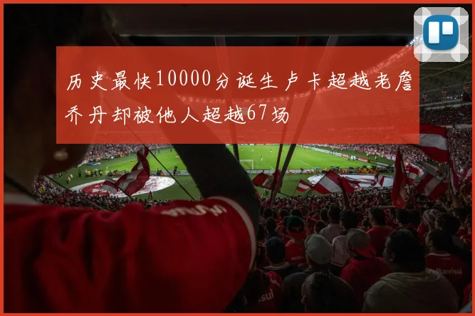 历史最快10000分诞生卢卡超越老詹乔丹却被他人超越67场