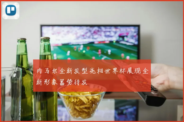 内马尔全新发型亮相世界杯展现全新形象蓄势待发