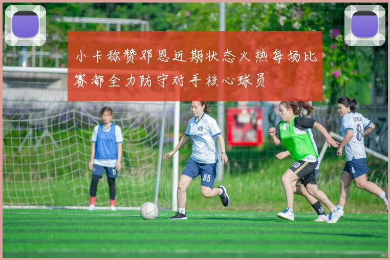 小卡称赞邓恩近期状态火热每场比赛都全力防守对手核心球员