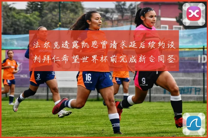 法尔克透露凯恩曾请求延后续约谈判拜仁希望世界杯前完成新合同签署
