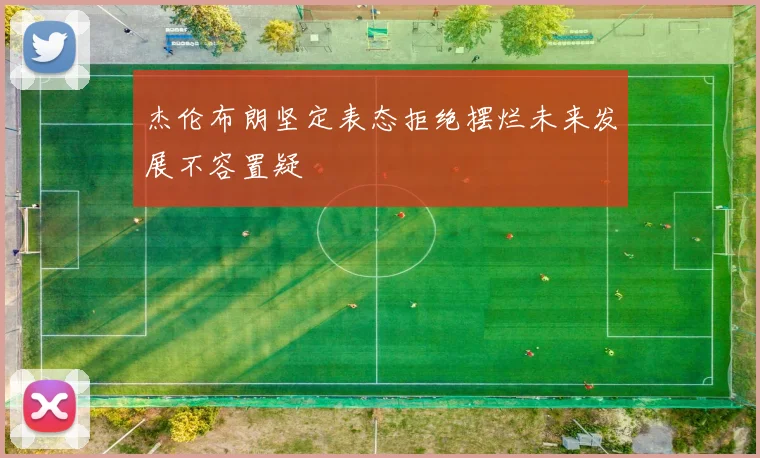 杰伦布朗坚定表态拒绝摆烂未来发展不容置疑