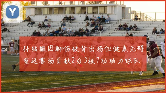 孙铭徽因脚伤被背出场但健康无碍重返赛场贡献2分3板7助助力球队