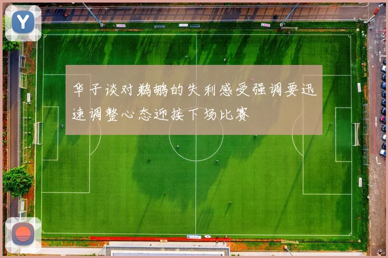 华子谈对鹈鹕的失利感受强调要迅速调整心态迎接下场比赛